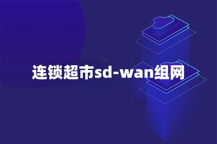 連鎖超市sd-wan組網 連鎖超市sd-wan組網
