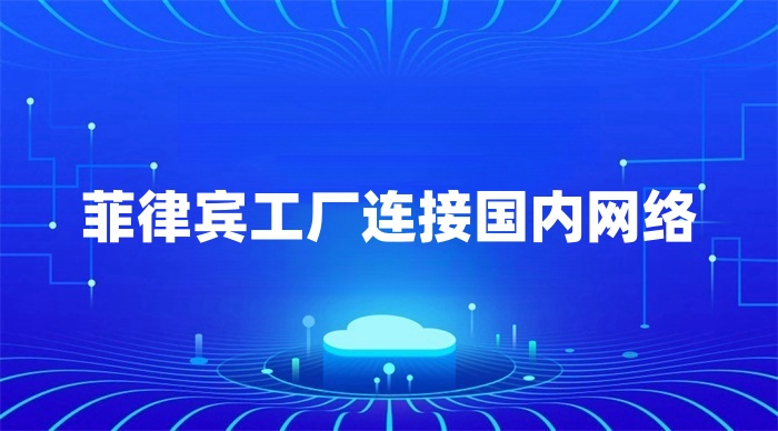 菲律賓工廠怎么連回國內(nèi)總部內(nèi)網(wǎng)