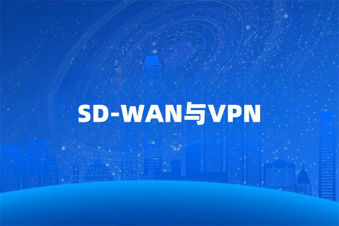SD-WAN與VPN怎么選 SD-WAN與VPN怎么選