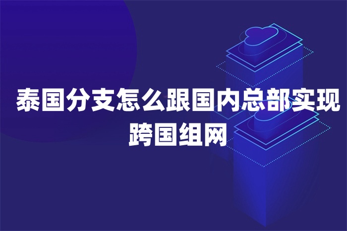 泰國分支怎么跟國內總部實現跨國組網 泰國分支怎么跟國內總部實現跨國組網