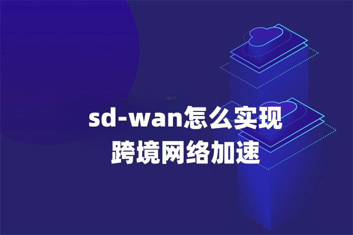 sd-wan怎么實現(xiàn)跨境網(wǎng)絡(luò)加速 sd-wan怎么實現(xiàn)跨境網(wǎng)絡(luò)加速
