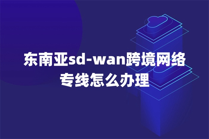 東南亞sd-wan跨境網(wǎng)絡(luò)專線怎么辦理 東南亞sd-wan跨境網(wǎng)絡(luò)專線怎么辦理
