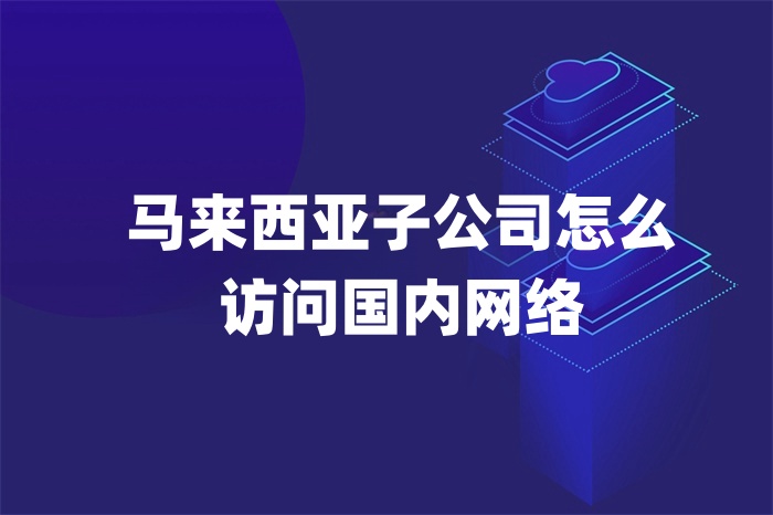 馬來西亞子公司怎么訪問國內(nèi)網(wǎng)絡(luò) 馬來西亞子公司怎么訪問國內(nèi)網(wǎng)絡(luò)