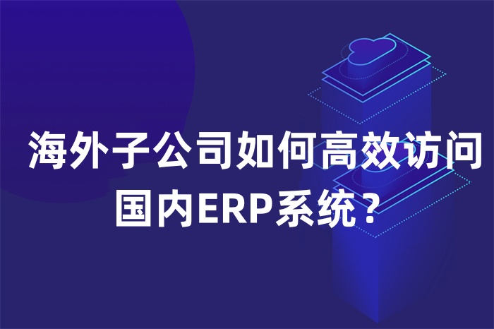海外子公司如何高效訪問國內ERP系統? 海外子公司如何高效訪問國內ERP系統?