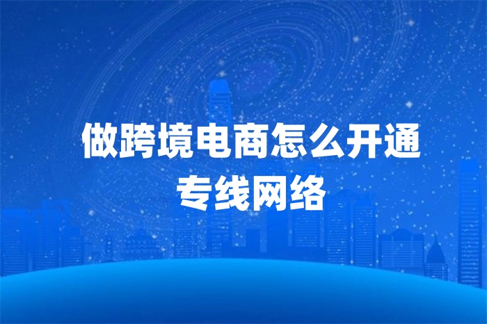 做跨境電商怎么開通專線網(wǎng)絡(luò)