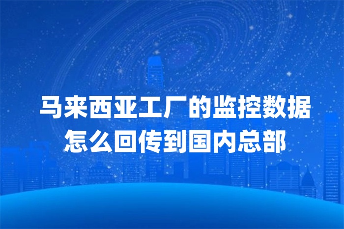 馬來西亞工廠的監控數據怎么回傳到國內總部 馬來西亞工廠的監控數據怎么回傳到國內總部