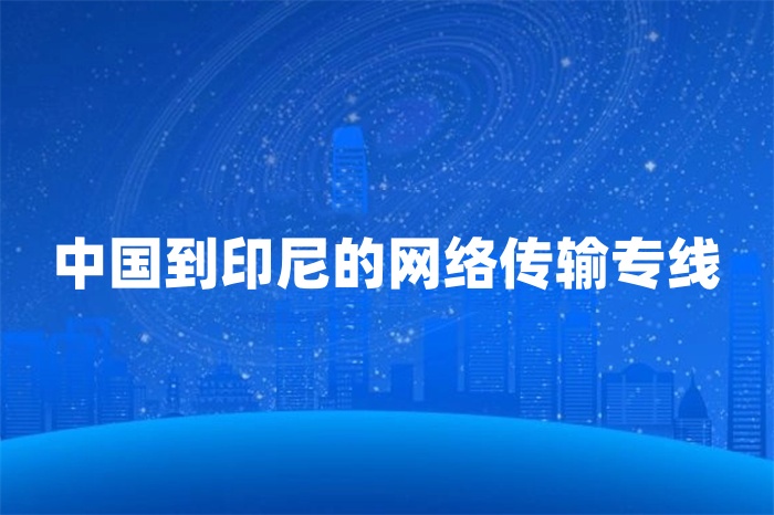 中國到印尼的網(wǎng)絡(luò)傳輸專線 中國到印尼的網(wǎng)絡(luò)傳輸專線