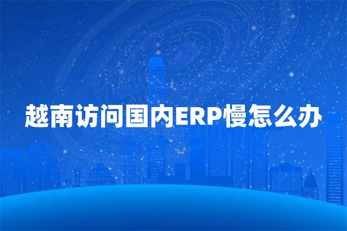 越南訪問國內ERP慢怎么辦 越南訪問國內ERP慢怎么辦