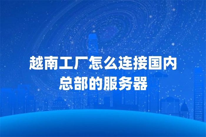 越南工廠怎么連接國(guó)內(nèi) 總部的服務(wù)器