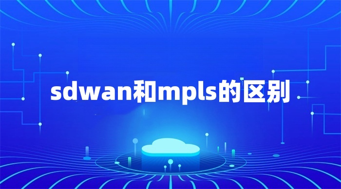 sdwan和mpls的區(qū)別 sdwan和mpls的區(qū)別