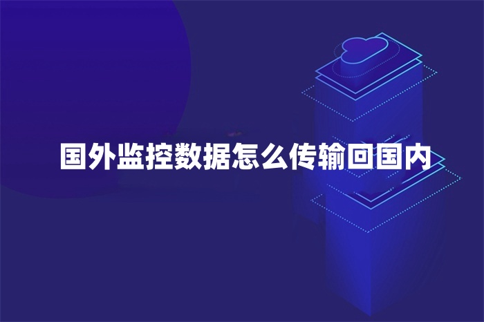 國外監控數據怎么傳輸回國內 國外監控數據怎么傳輸回國內