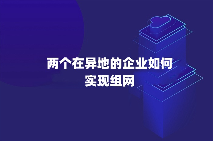 兩個在異地的企業如何實現組網 兩個在異地的企業如何實現組網