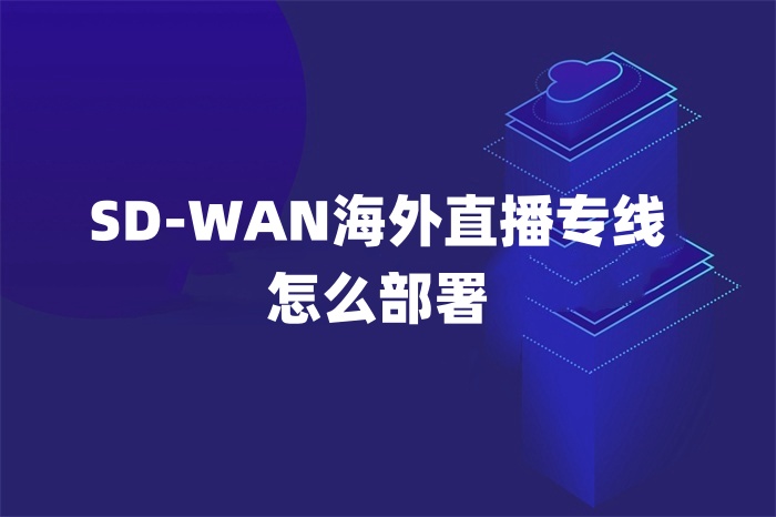 SD-WAN海外直播專線怎么部署 SD-WAN海外直播專線怎么部署