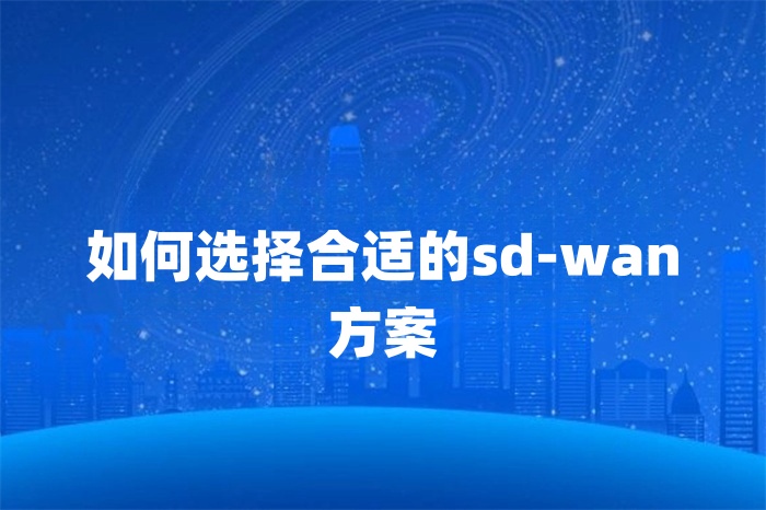 如何選擇合適的sd-wan方案 如何選擇合適的sd-wan方案