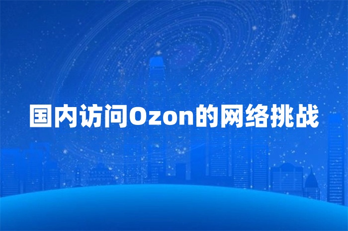 國內訪問Ozon很卡怎么辦 國內訪問Ozon很卡怎么辦