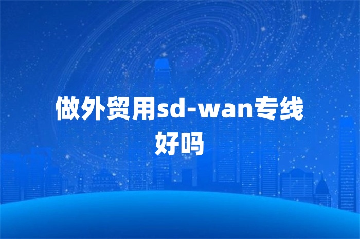 做外貿用sd-wan專線好嗎