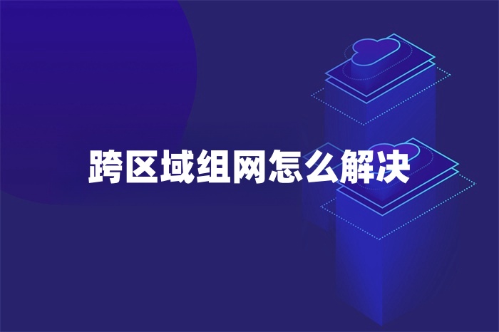 跨區(qū)域組網(wǎng)怎么解決