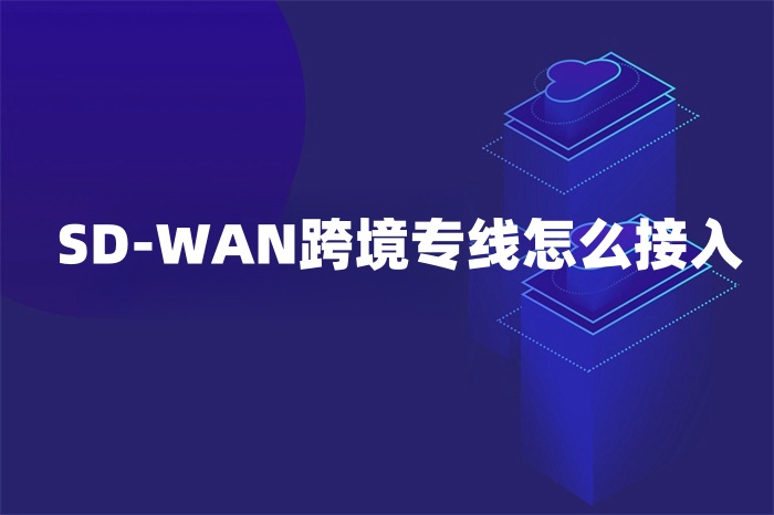 SD-WAN跨境專線怎么接入 SD-WAN跨境專線怎么接入