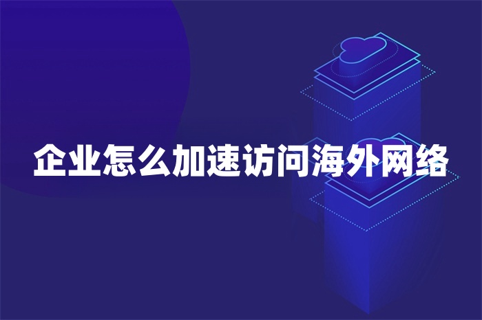 企業怎么加速訪問海外網絡 企業怎么加速訪問海外網絡