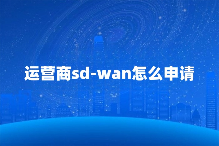 運營商sd-wan怎么申請 運營商sd-wan怎么申請