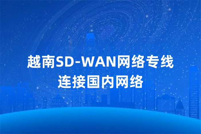 越南SD-WAN網絡專線連接國內網絡