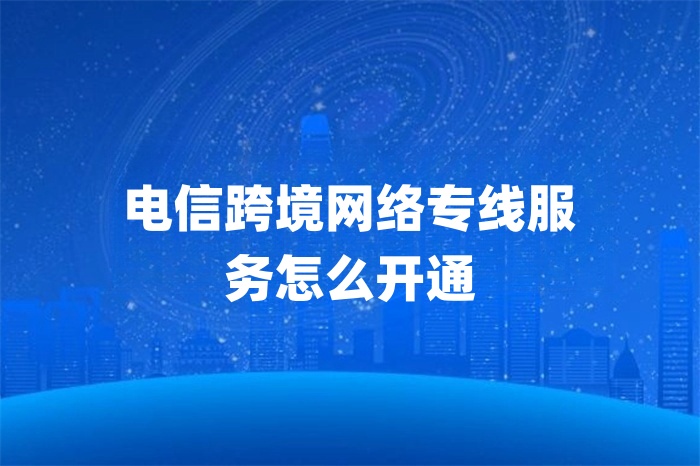 電信跨境網(wǎng)絡(luò)專線服務(wù)怎么開(kāi)通