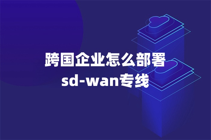 跨國(guó)企業(yè)怎么部署sd-wan專線