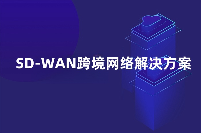 SD-WAN跨境網絡解決方案 SD-WAN跨境網絡解決方案