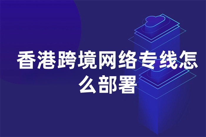 香港跨境網(wǎng)絡(luò)專線怎么部署