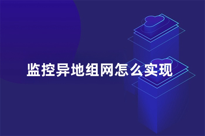 監(jiān)控異地組網(wǎng)怎么實(shí)現(xiàn)
