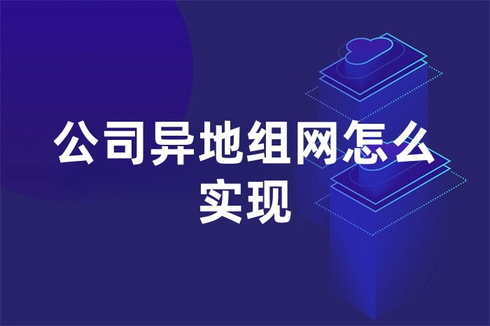 公司異地組網怎么實現 公司異地組網怎么實現