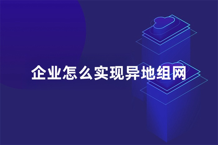 企業(yè)怎么實現(xiàn)異地組網(wǎng) 企業(yè)怎么實現(xiàn)異地組網(wǎng)