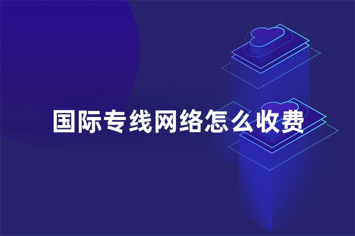 國際專線網絡怎么收費 國際專線網絡怎么收費