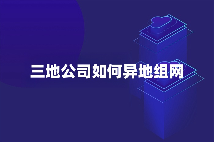 三地公司如何異地組網(wǎng) 三地公司如何異地組網(wǎng)