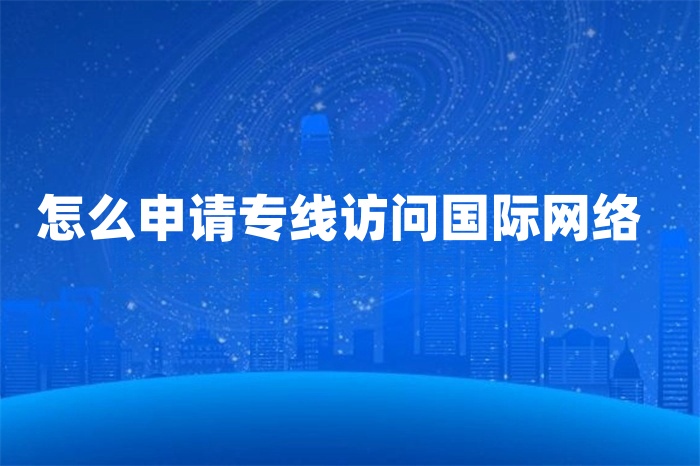 怎么申請專線訪問國際網絡 怎么申請專線訪問國際網絡
