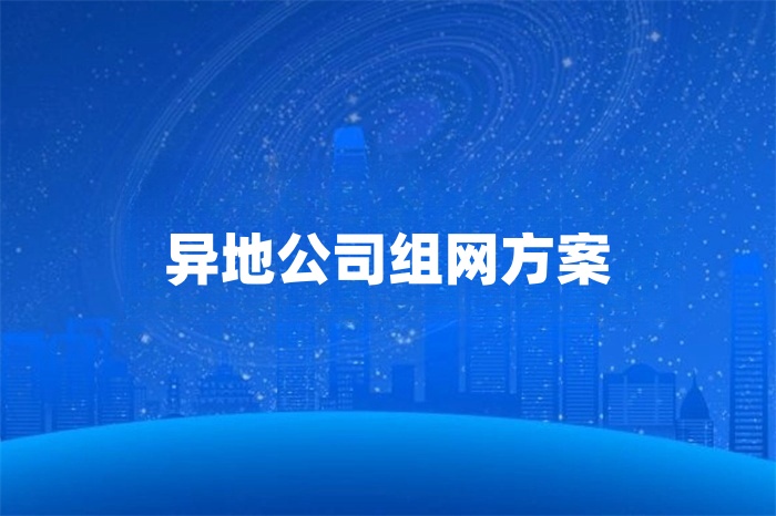 異地公司組網(wǎng)方案怎么選 異地公司組網(wǎng)方案怎么選