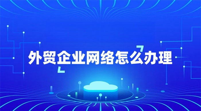 外貿企業網絡怎么辦理 外貿企業網絡怎么辦理