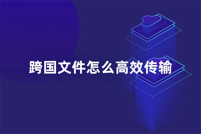 跨國文件怎么高效傳輸 跨國文件怎么高效傳輸