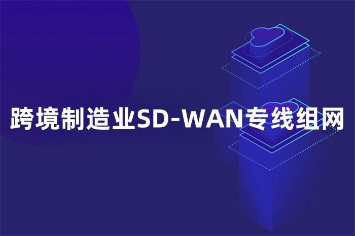 跨境制造業(yè)SD-WAN專線組網(wǎng) 跨境制造業(yè)SD-WAN專線組網(wǎng)