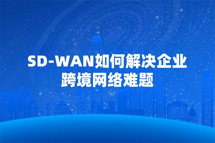 SD-WAN如何解決企業跨境網絡難題