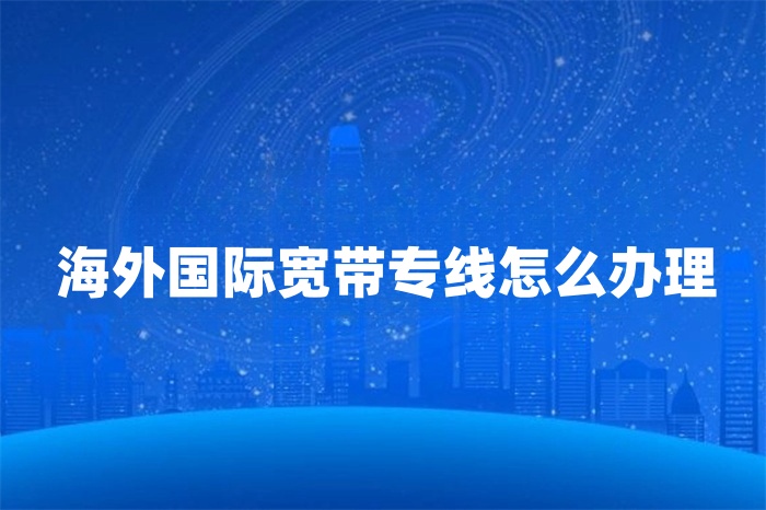 海外國(guó)際寬帶專線怎么辦理 海外國(guó)際寬帶專線怎么辦理