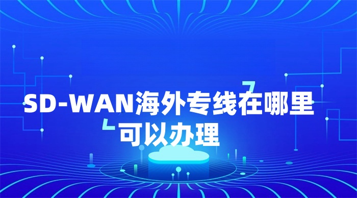 SD-WAN海外專線在哪里可以辦理 SD-WAN海外專線在哪里可以辦理