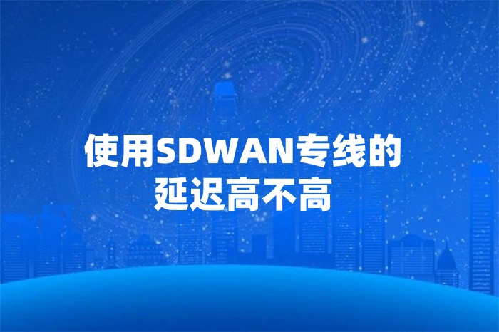 使用SDWAN專線的延遲高不高 使用SDWAN專線的延遲高不高