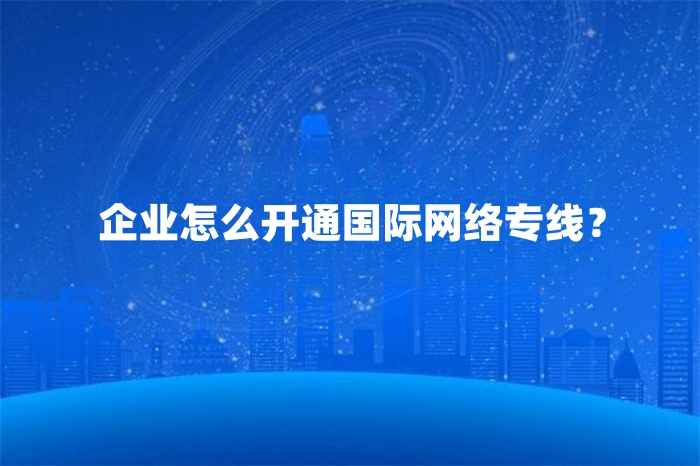 企業(yè)怎么開通國際網(wǎng)絡(luò)專線? 企業(yè)怎么開通國際網(wǎng)絡(luò)專線?