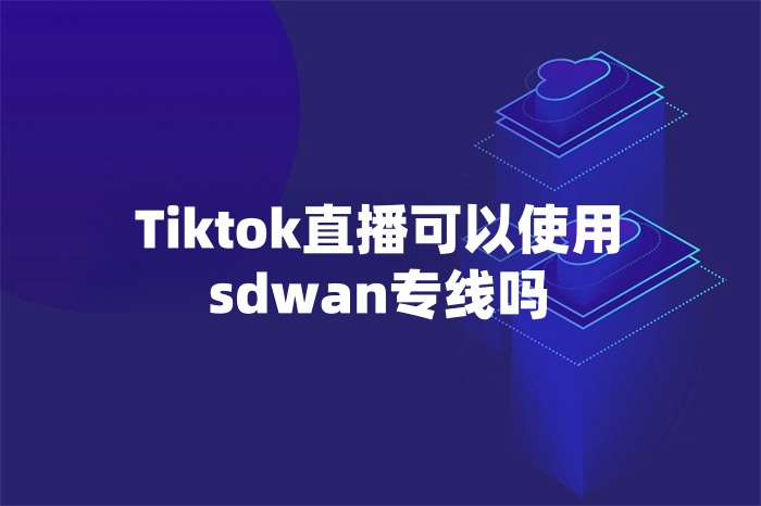 Tiktok直播可以使用sdwan專線嗎 Tiktok直播可以使用sdwan專線嗎