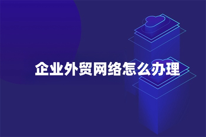 企業外貿網絡怎么辦理 企業外貿網絡怎么辦理